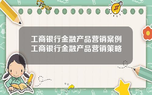 工商银行金融产品营销案例工商银行金融产品营销策略