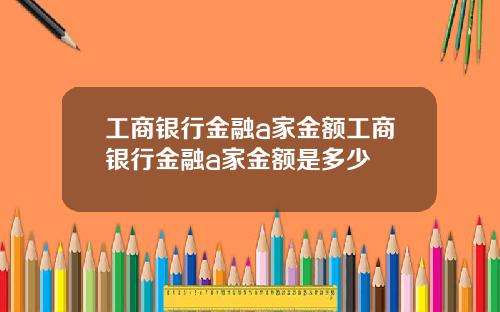 工商银行金融a家金额工商银行金融a家金额是多少
