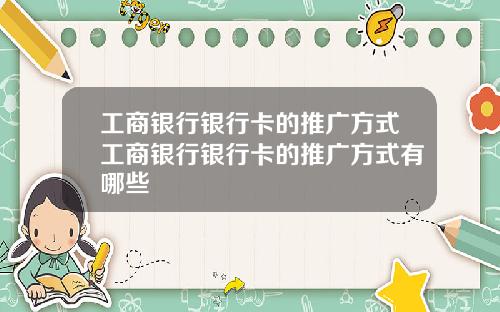 工商银行银行卡的推广方式工商银行银行卡的推广方式有哪些