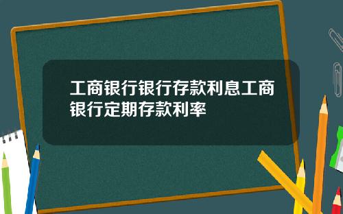 工商银行银行存款利息工商银行定期存款利率