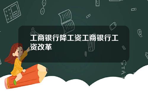 工商银行降工资工商银行工资改革