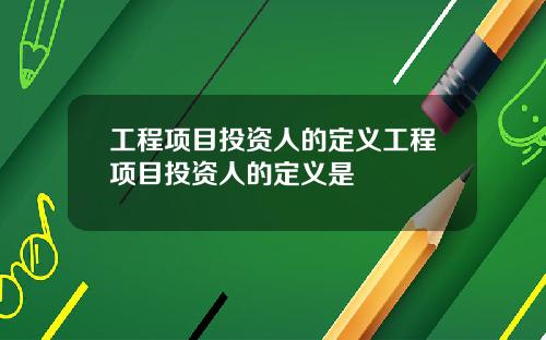 工程项目投资人的定义工程项目投资人的定义是