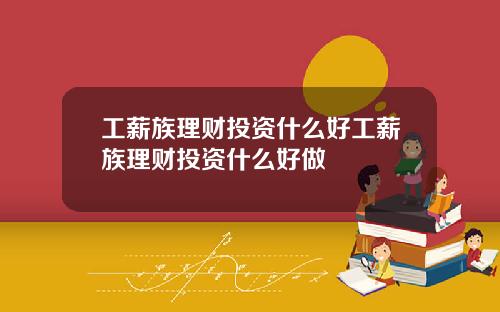 工薪族理财投资什么好工薪族理财投资什么好做