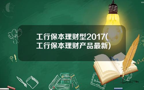 工行保本理财型2017(工行保本理财产品最新)