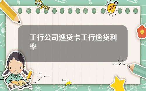 工行公司逸贷卡工行逸贷利率