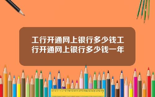 工行开通网上银行多少钱工行开通网上银行多少钱一年