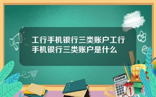 工行手机银行三类账户工行手机银行三类账户是什么