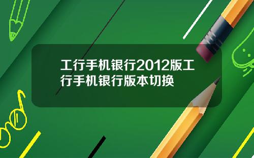 工行手机银行2012版工行手机银行版本切换