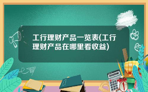 工行理财产品一览表(工行理财产品在哪里看收益)