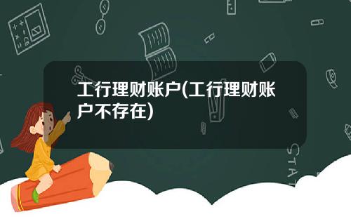 工行理财账户(工行理财账户不存在)