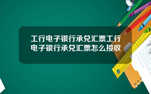 工行电子银行承兑汇票工行电子银行承兑汇票怎么接收