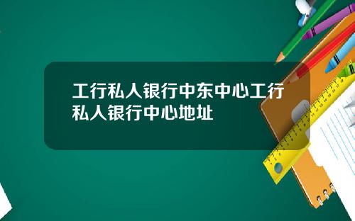 工行私人银行中东中心工行私人银行中心地址
