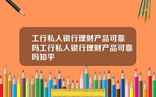 工行私人银行理财产品可靠吗工行私人银行理财产品可靠吗知乎
