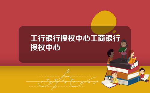 工行银行授权中心工商银行授权中心