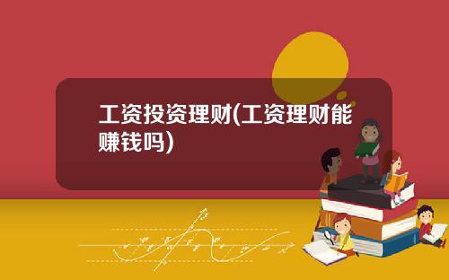 工资投资理财(工资理财能赚钱吗)