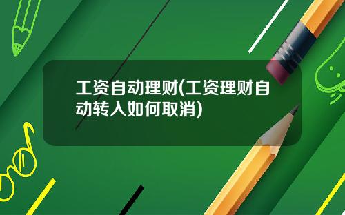 工资自动理财(工资理财自动转入如何取消)