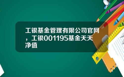工银基金管理有限公司官网，工银001195基金天天净值