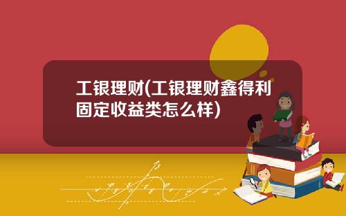 工银理财(工银理财鑫得利固定收益类怎么样)