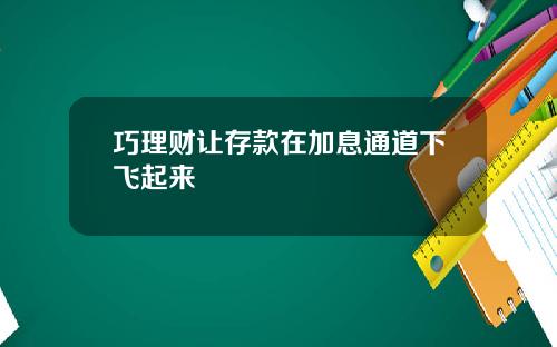 巧理财让存款在加息通道下飞起来