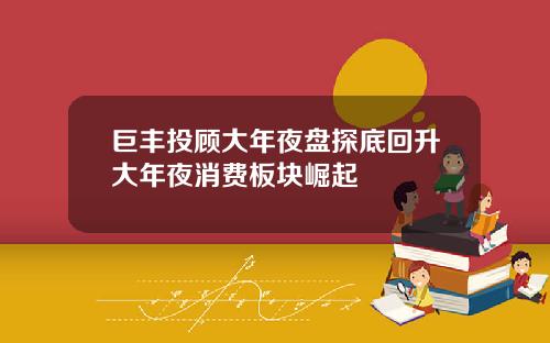 巨丰投顾大年夜盘探底回升大年夜消费板块崛起