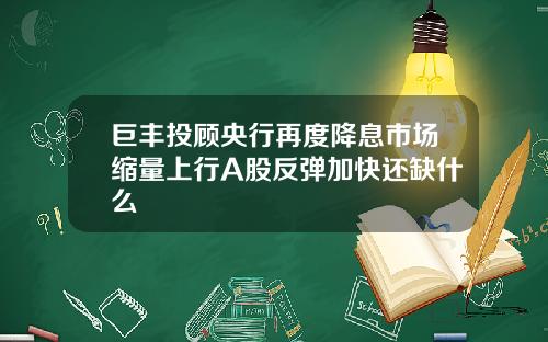 巨丰投顾央行再度降息市场缩量上行A股反弹加快还缺什么