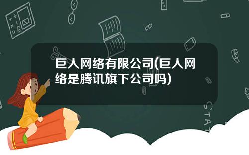 巨人网络有限公司(巨人网络是腾讯旗下公司吗)
