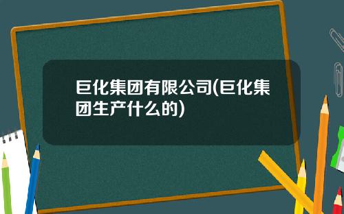巨化集团有限公司(巨化集团生产什么的)
