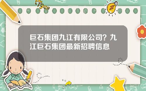 巨石集团九江有限公司？九江巨石集团最新招聘信息