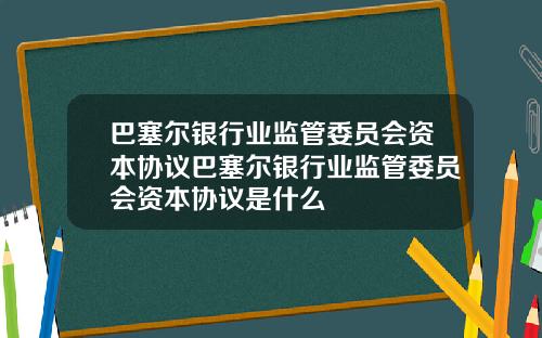 巴塞尔银行业监管委员会资本协议巴塞尔银行业监管委员会资本协议是什么