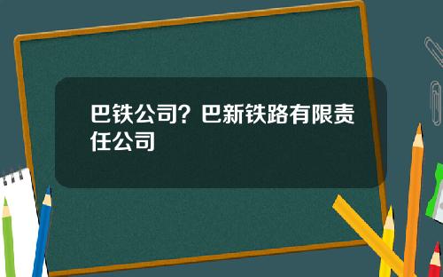 巴铁公司？巴新铁路有限责任公司