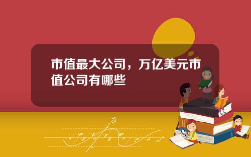 市值最大公司，万亿美元市值公司有哪些