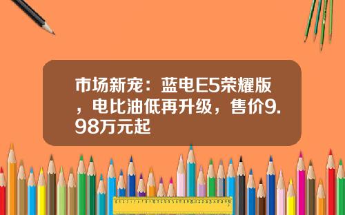 市场新宠：蓝电E5荣耀版，电比油低再升级，售价9.98万元起