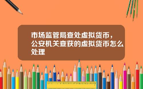 市场监管局查处虚拟货币，公安机关查获的虚拟货币怎么处理