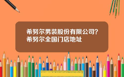 希努尔男装股份有限公司？希努尔全国门店地址