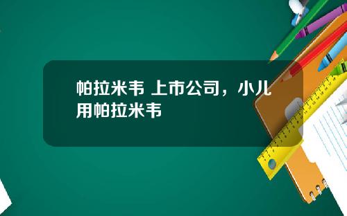 帕拉米韦 上市公司，小儿用帕拉米韦