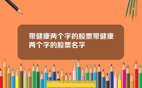 带健康两个字的股票带健康两个字的股票名字