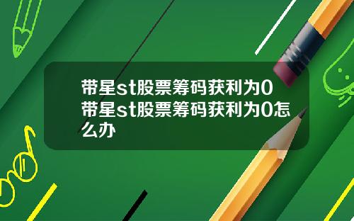 带星st股票筹码获利为0带星st股票筹码获利为0怎么办