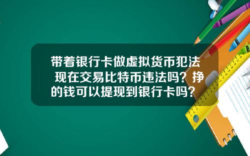 带着银行卡做虚拟货币犯法 现在交易比特币违法吗？挣的钱可以提现到银行卡吗？