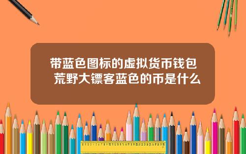 带蓝色图标的虚拟货币钱包 荒野大镖客蓝色的币是什么