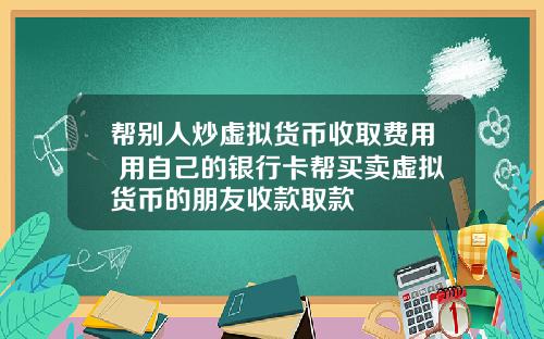 帮别人炒虚拟货币收取费用 用自己的银行卡帮买卖虚拟货币的朋友收款取款