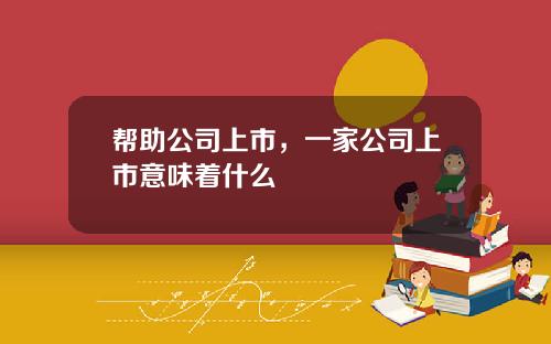 帮助公司上市，一家公司上市意味着什么