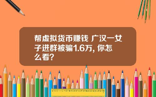 帮虚拟货币赚钱 广汉一女子进群被骗1.6万, 你怎么看？
