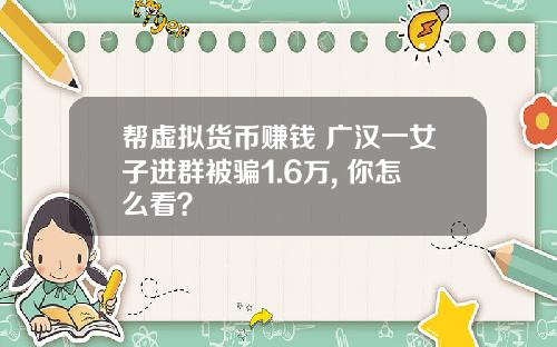 帮虚拟货币赚钱 广汉一女子进群被骗1.6万, 你怎么看？