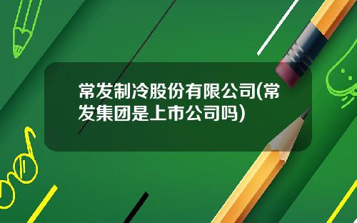 常发制冷股份有限公司(常发集团是上市公司吗)