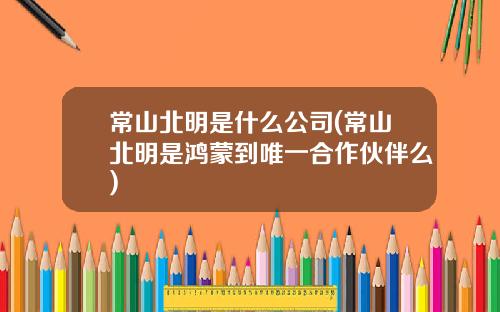 常山北明是什么公司(常山北明是鸿蒙到唯一合作伙伴么)