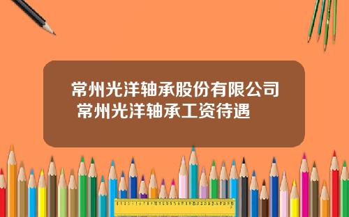 常州光洋轴承股份有限公司 常州光洋轴承工资待遇