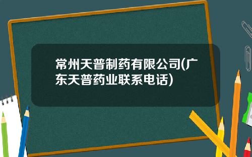 常州天普制药有限公司(广东天普药业联系电话)