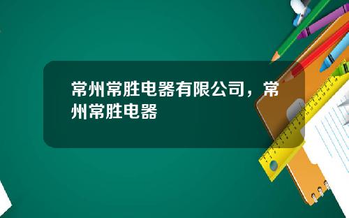 常州常胜电器有限公司，常州常胜电器