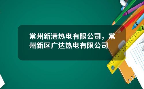 常州新港热电有限公司，常州新区广达热电有限公司