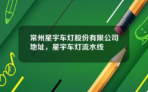 常州星宇车灯股份有限公司地址，星宇车灯流水线